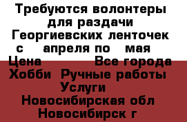 Требуются волонтеры для раздачи Георгиевских ленточек с 30 апреля по 9 мая. › Цена ­ 2 000 - Все города Хобби. Ручные работы » Услуги   . Новосибирская обл.,Новосибирск г.